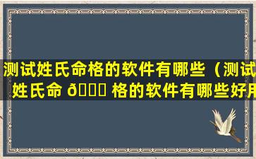 测试姓氏命格的软件有哪些（测试姓氏命 🐝 格的软件有哪些好用 🦟 ）